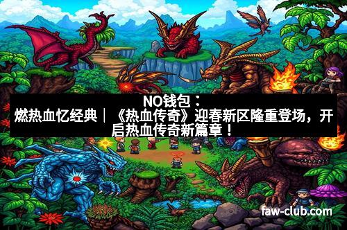 NO钱包：燃热血忆经典｜《热血传奇》迎春新区隆重登场，开启热血传奇新篇章！