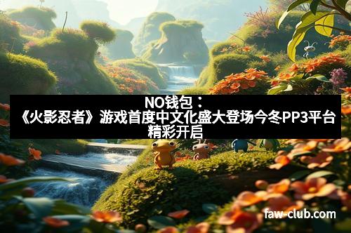 NO钱包：《火影忍者》游戏首度中文化盛大登场今冬PP3平台精彩开启